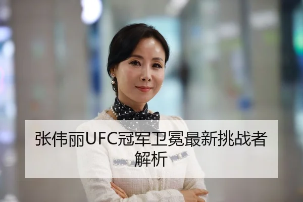 张伟丽UFC冠军卫冕最新挑战者解析
